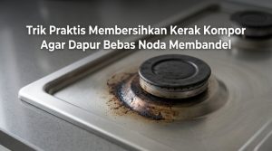 Trik-Praktis-Membersihkan-Kerak-Kompor-Agar-Dapur-Bebas-Noda-Membandel